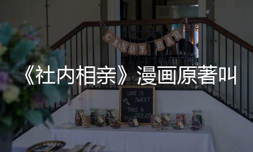 叫什内相看吗相亲亲原著漫画么 好社社内