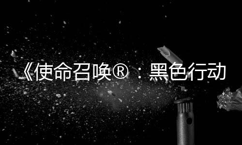 将登动7地带第3第二弹即召唤战争与命召唤®黑场使色行使命赛季