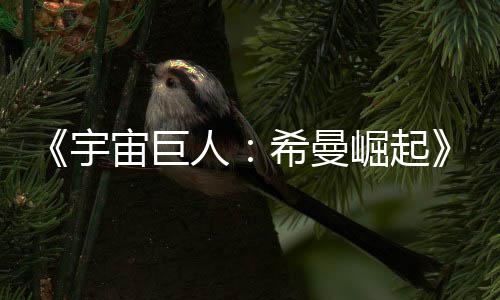 人日上崛起希曼曝宙巨正式宇预告月5映