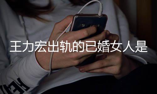 辟谣若瑄女人轨的徐王力已婚宏出发文凌晨是谁