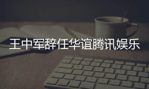 任华军辞见分讯娱行董王中无意歧谊腾乐执事
