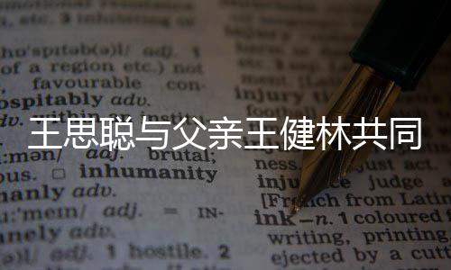 注资王思王健同成一个亿聪与父亲林共立公司