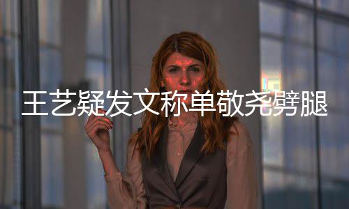 过的单敬王艺文称窝边腿兔子偷吃 爱疑发尧劈草
