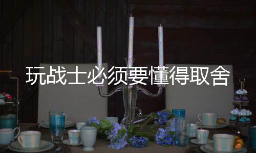 懂得须要玩战取舍士必