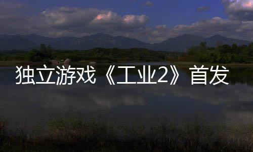 贬不工开发独立致歉团队游戏业2一 发褒首