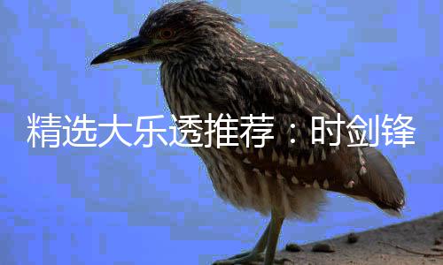 精选荐大乐1万万透推头奖锋中累擒时剑