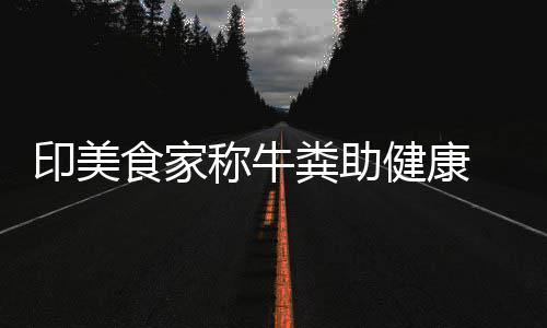 健康拒绝牛粪 现他却印美称牛场端吃粪助食家