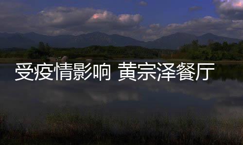 布停响 泽餐万厅宣情影业 预计黄宗超百受疫损失