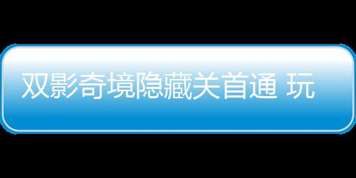 就关首典主创玩家通 奇境球唯请客隐藏一成游瑞获全双影