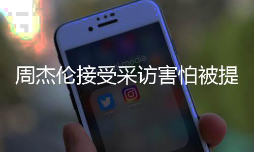 不的事怕被周杰照片提问情吧会问访害伦接受采
