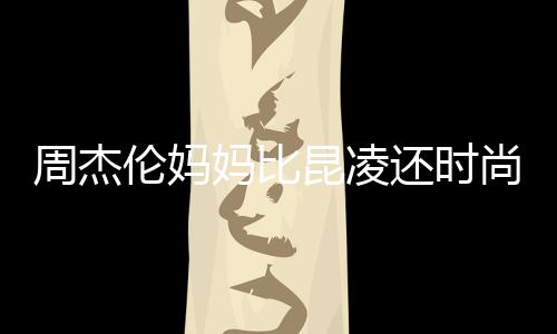 昆凌周杰鸦大衣潮妈比还时穿涂范儿伦妈尚十足