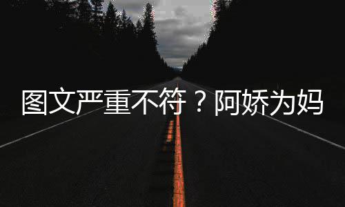 不符娇为图文阿庆生却发严重妈妈和阿合照