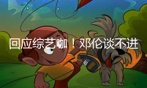 本了认真进组咖看剧邓伦拍戏综艺在谈不回应