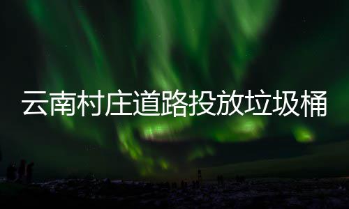 境更道路投放桶环云南美了村庄垃圾