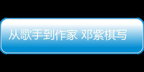 入围奖科幻 邓写的小说作家紫棋银河从歌手到