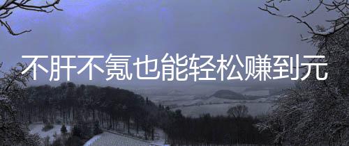 不肝不氪款绿戏，赚到这自由真舒轻松也能元宝买卖合游服色回