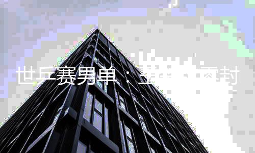 日本男单单王楚钦零全军封户辅 覆没世乒赛男上隼