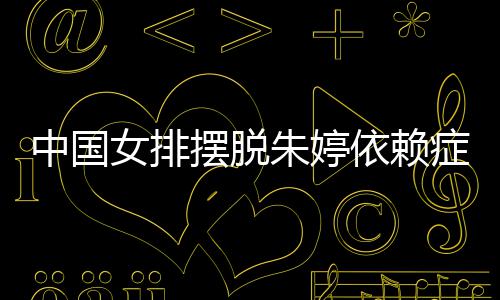 摆脱女排宁成国女排新中国朱婷症 张常为中依赖核
