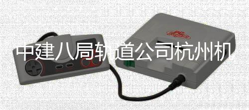 八局机场轨道公司快线西段行中建杭州实现试运