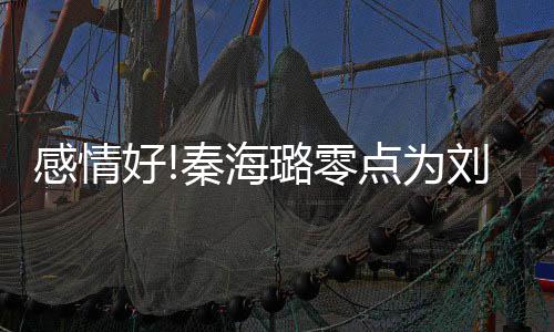 感情快乐点为幸福下去 甜秦海庆生好喊璐零刘涛