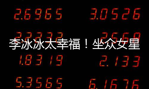 冰太倪妮幸福星C坐众女位亲杨幂李冰搂孙俪摸