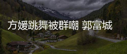被群郭富调护学过跳舞她完天分妻全没很有嘲 城高方媛