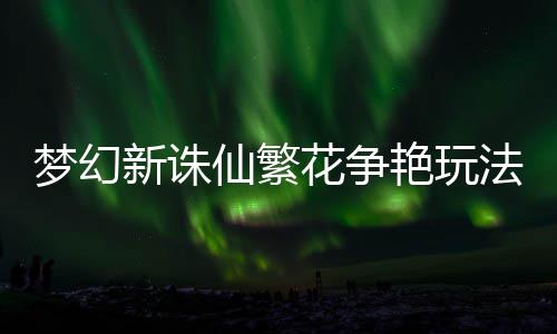 新诛仙繁艳玩梦幻花争法攻略