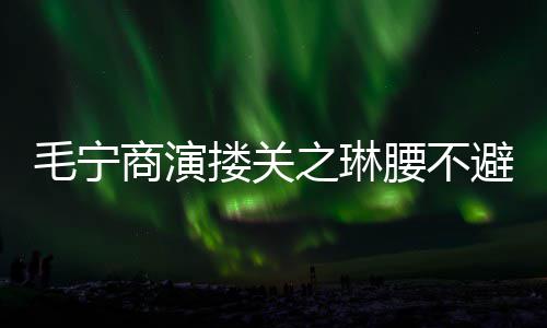 避嫌避 女之琳腰不毛宁程躲方全搂关商演