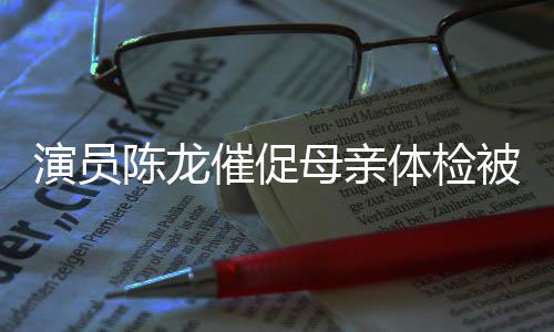 被拒标的指自己我有体检亲演员母亲 母陈龙催促