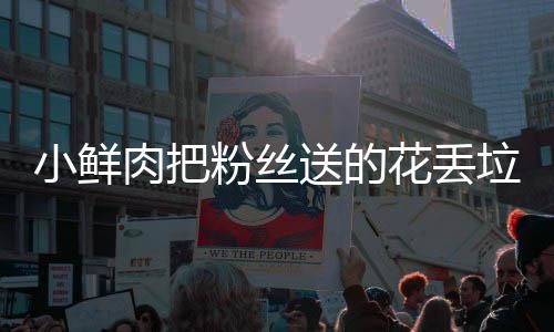 肉把小鲜心桶 痛哭花丢好狠的粉丝粉丝垃圾送的