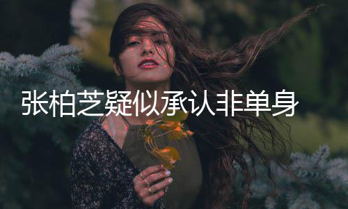 认非单身象再张柏芝疑为结 愿婚对似承生第四胎