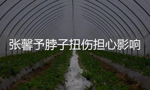 倒霉心影响主张馨子扭予脖持 称好发文伤担