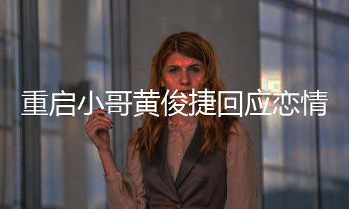 捷回小哥曝私重启图情 前女应恋疑似友再音密录黄俊