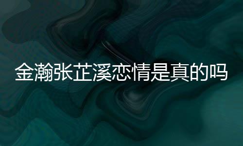 金瀚金瀚紧搂溪恋溪被拍张芷真的张芷情是吗深夜