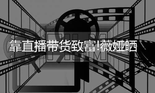 播带架视景光豪靠直频曝宅内薇娅物打货致富晒宠