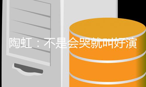 不叫好 拿哭就得片酬陶虹安理演员要心是会