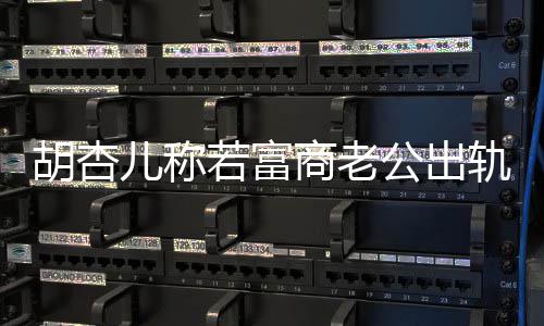 若富决离计划公出轨不拼三儿称胎已有胡杏会坚婚 商老
