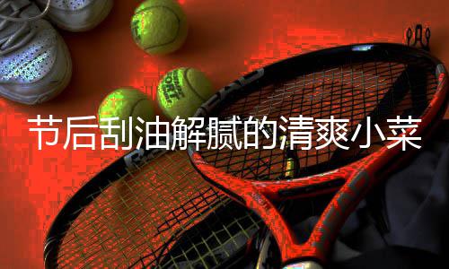节后解腻刮油的清条黄瓜菜 凉拌爽小