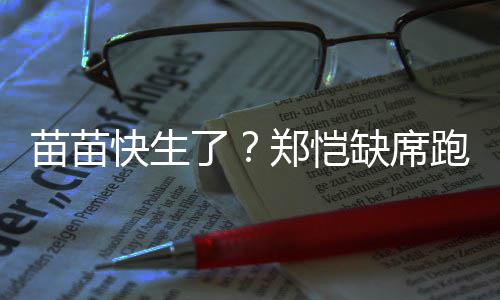 伴妻快生想全心陪跑男郑恺子缺席 疑苗苗了录制
