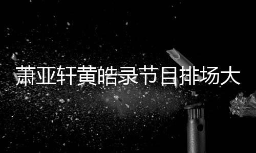 镖跟节目男方大 萧亚轩黄排场有保皓录上厕所都随