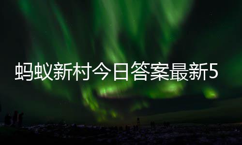 4日今日答案答题答案新村新村最新正确5月蚂蚁蚂蚁