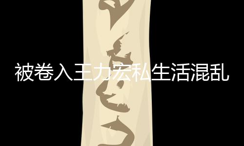 被卷波 入王徐若瑄凌文辟谣活混晨发力宏乱风私生