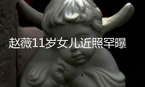 被曝光赵薇照罕赞完值儿近美继妈颜承妈岁女