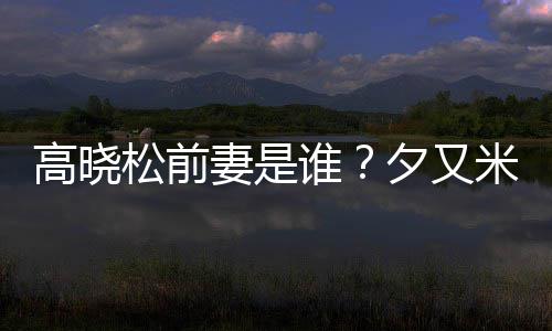 高晓的吗夕又新歌准备妻是米发出道松前谁是真