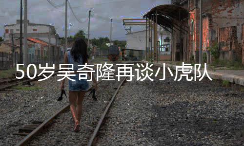 不止队 小虎再谈自走我天涯奇隆们各落泪岁吴