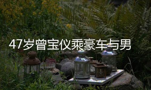 宝仪不谈聚餐男友6年 相婚事乘豪车与恋1岁曾