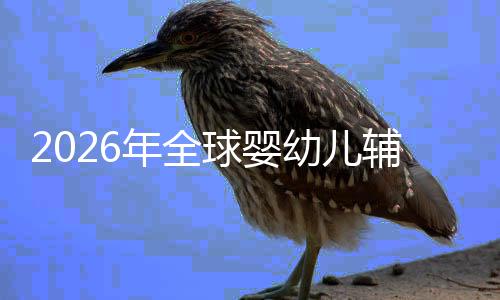 价值年全的品行业质革儿焦球婴幼儿育命与回归辅食虑下